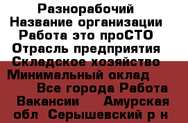 Разнорабочий › Название организации ­ Работа-это проСТО › Отрасль предприятия ­ Складское хозяйство › Минимальный оклад ­ 30 000 - Все города Работа » Вакансии   . Амурская обл.,Серышевский р-н